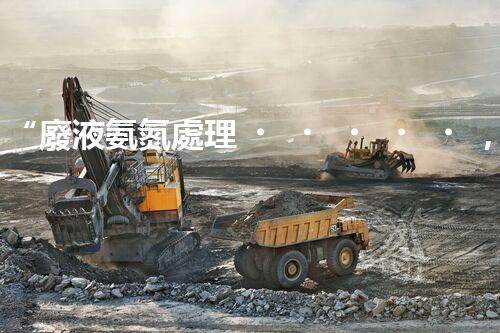 “廢液氨氮處理，綠色環(huán)保新篇章”